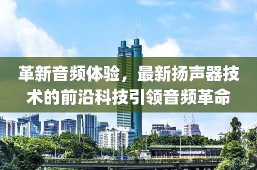 革新音频体验，最新扬声器技术的前沿科技引领音频革命