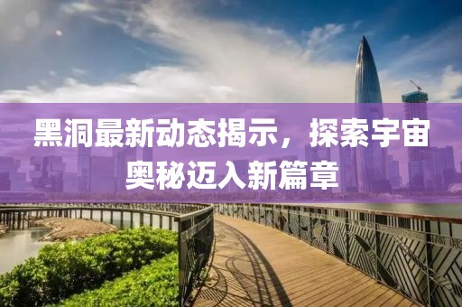 黑洞最新动态揭示，探索宇宙奥秘迈入新篇章