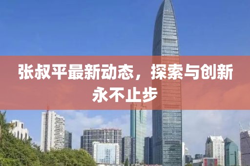 张叔平最新动态，探索与创新永不止步