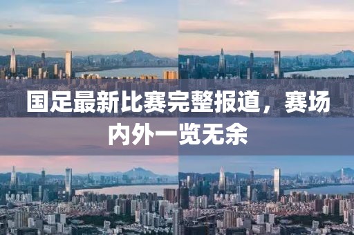国足最新比赛完整报道，赛场内外一览无余