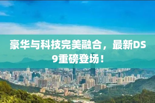 豪华与科技完美融合，最新DS9重磅登场！