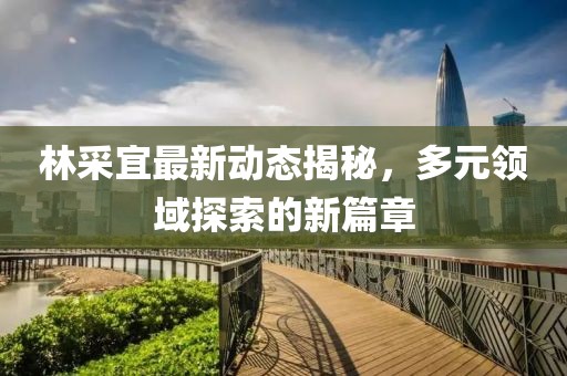 林采宜最新动态揭秘，多元领域探索的新篇章