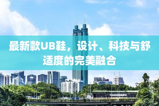 最新款UB鞋，设计、科技与舒适度的完美融合