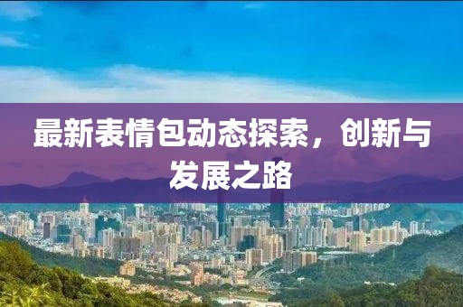 最新表情包动态探索，创新与发展之路