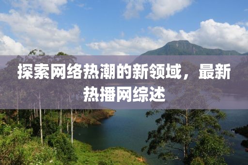 探索网络热潮的新领域，最新热播网综述