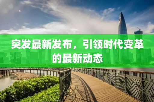 突发最新发布，引领时代变革的最新动态