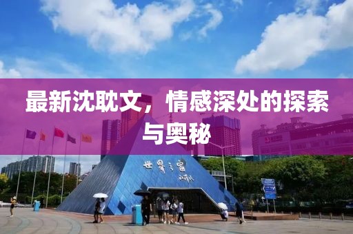 最新沈耽文，情感深处的探索与奥秘