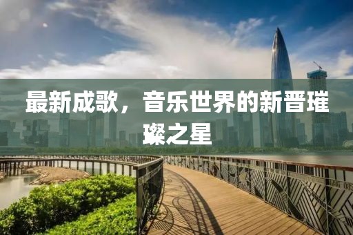 最新成歌，音乐世界的新晋璀璨之星