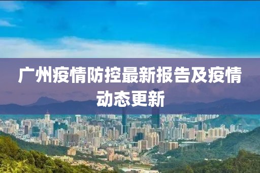 广州疫情防控最新报告及疫情动态更新