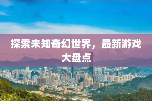 探索未知奇幻世界，最新游戏大盘点