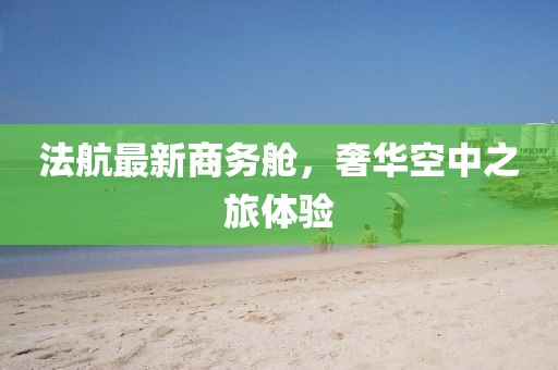 法航最新商务舱，奢华空中之旅体验