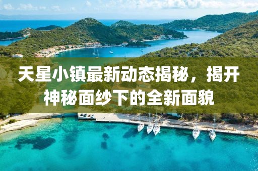 天星小镇最新动态揭秘，揭开神秘面纱下的全新面貌