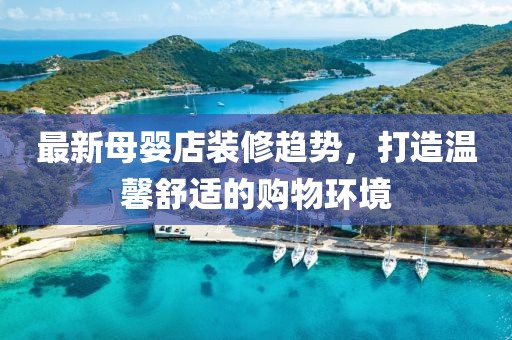 最新母婴店装修趋势，打造温馨舒适的购物环境