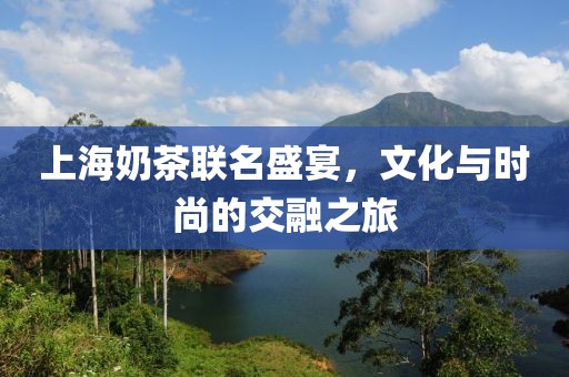 上海奶茶联名盛宴，文化与时尚的交融之旅