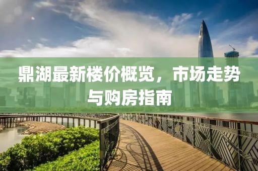 鼎湖最新楼价概览，市场走势与购房指南