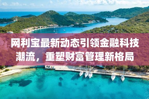 网利宝最新动态引领金融科技潮流，重塑财富管理新格局