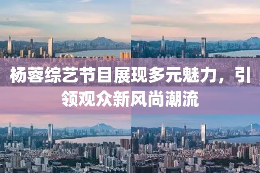 杨蓉综艺节目展现多元魅力，引领观众新风尚潮流