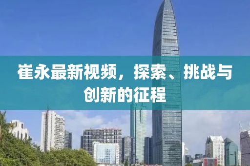 崔永最新视频，探索、挑战与创新的征程