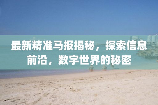 最新精准马报揭秘，探索信息前沿，数字世界的秘密