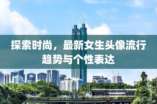 探索时尚，最新女生头像流行趋势与个性表达