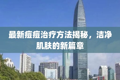 最新痘痘治疗方法揭秘，洁净肌肤的新篇章