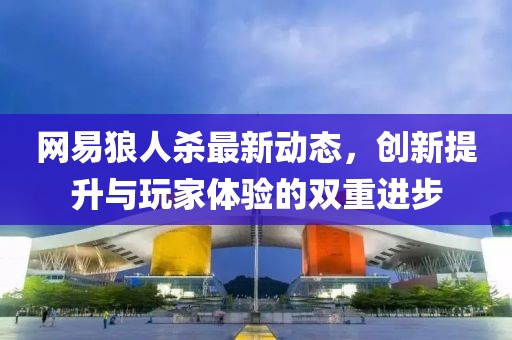 网易狼人杀最新动态，创新提升与玩家体验的双重进步