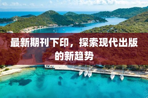 最新期刊下印，探索现代出版的新趋势