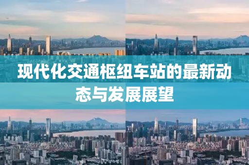 现代化交通枢纽车站的最新动态与发展展望