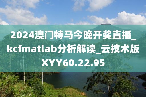 2024澳门特马今晚开奖直播_kcfmatlab分析解读_云技术版XYY60.22.95