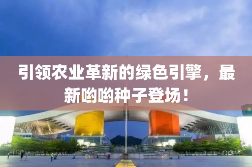 引领农业革新的绿色引擎，最新哟哟种子登场！