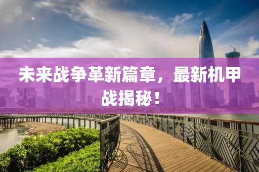 未来战争革新篇章，最新机甲战揭秘！