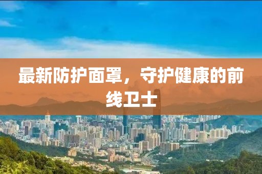 最新防护面罩，守护健康的前线卫士