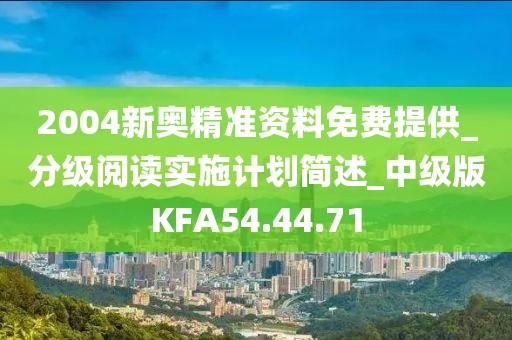2004新奥精准资料免费提供_分级阅读实施计划简述_中级版KFA54.44.71