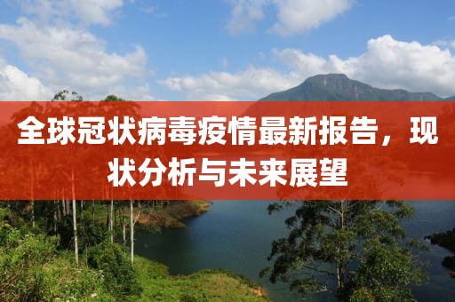 全球冠状病毒疫情最新报告，现状分析与未来展望
