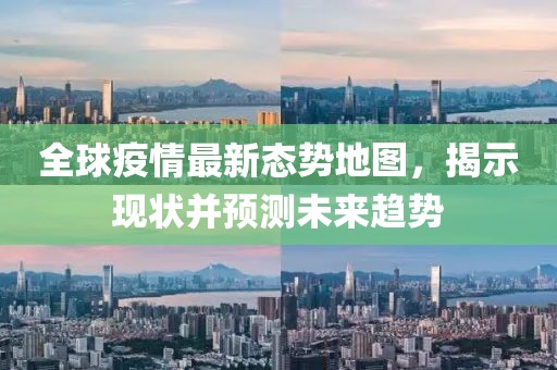 全球疫情最新态势地图，揭示现状并预测未来趋势