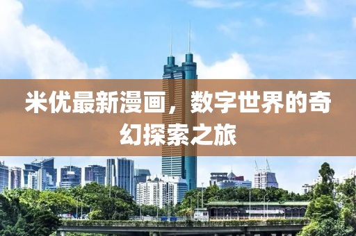 米优最新漫画，数字世界的奇幻探索之旅
