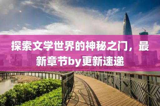 探索文学世界的神秘之门，最新章节by更新速递
