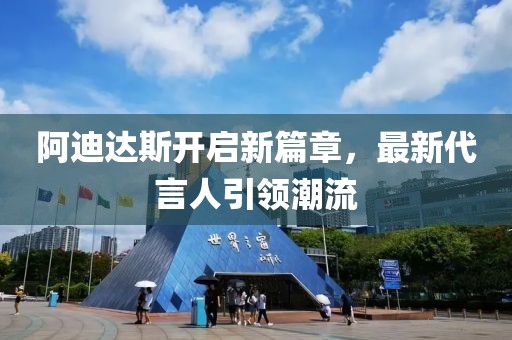 阿迪达斯开启新篇章，最新代言人引领潮流