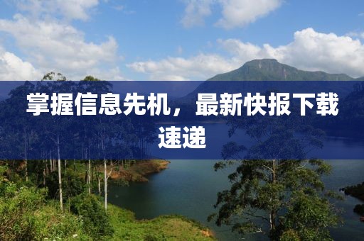 掌握信息先机，最新快报下载速递