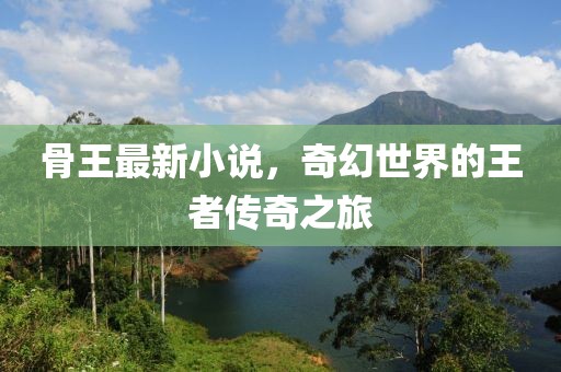 骨王最新小说，奇幻世界的王者传奇之旅