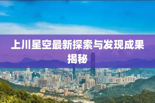 上川星空最新探索与发现成果揭秘