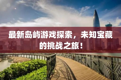 最新岛屿游戏探索，未知宝藏的挑战之旅！