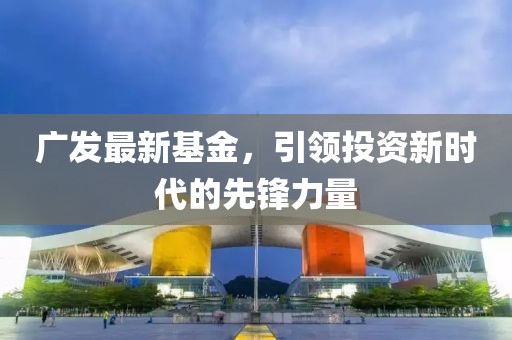 广发最新基金，引领投资新时代的先锋力量