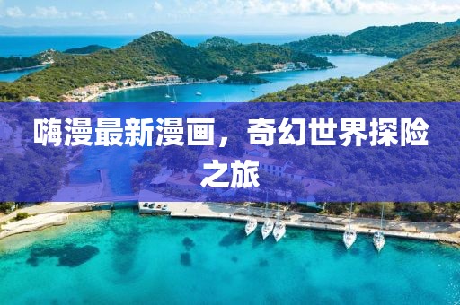 嗨漫最新漫画，奇幻世界探险之旅