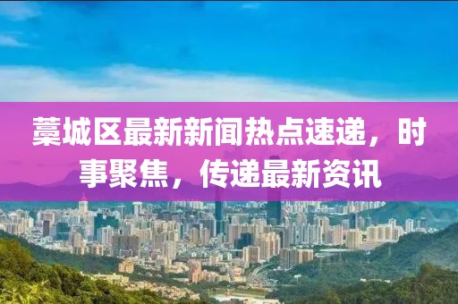 藁城区最新新闻热点速递，时事聚焦，传递最新资讯