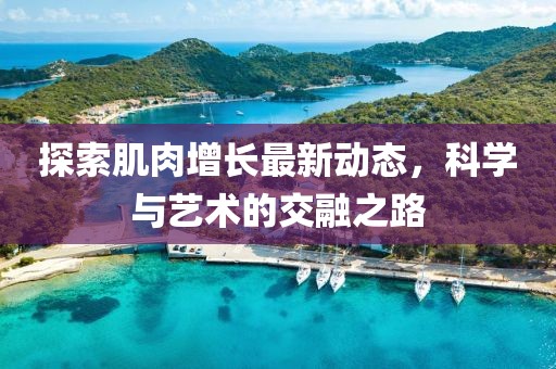 探索肌肉增长最新动态，科学与艺术的交融之路