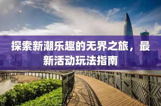探索新潮乐趣的无界之旅，最新活动玩法指南