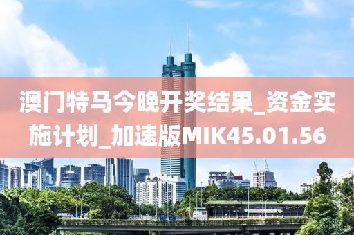 澳门特马今晚开奖结果_资金实施计划_加速版MIK45.01.56