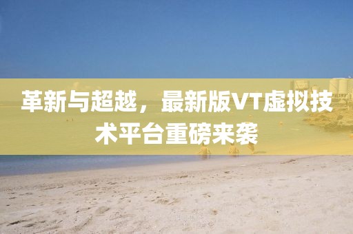 革新与超越，最新版VT虚拟技术平台重磅来袭