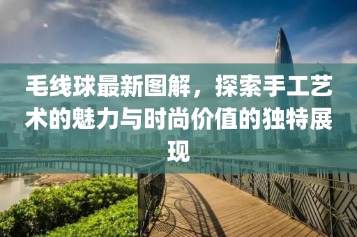 毛线球最新图解，探索手工艺术的魅力与时尚价值的独特展现